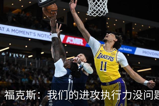 福克斯：我们的进攻执行力没问题 就算投不进也不该改变打法